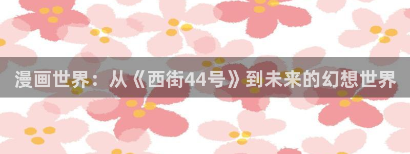 哔咔哔咔漫画网页版在线观看：漫画世界：从《西街44号》到未来的幻想世界